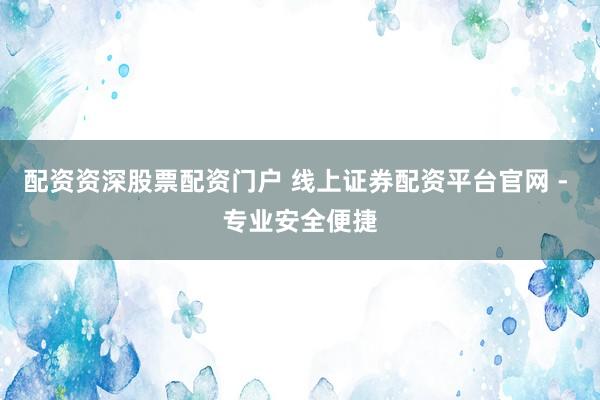 配资资深股票配资门户 线上证券配资平台官网 - 专业安全便捷