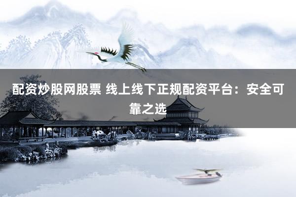 配资炒股网股票 线上线下正规配资平台：安全可靠之选
