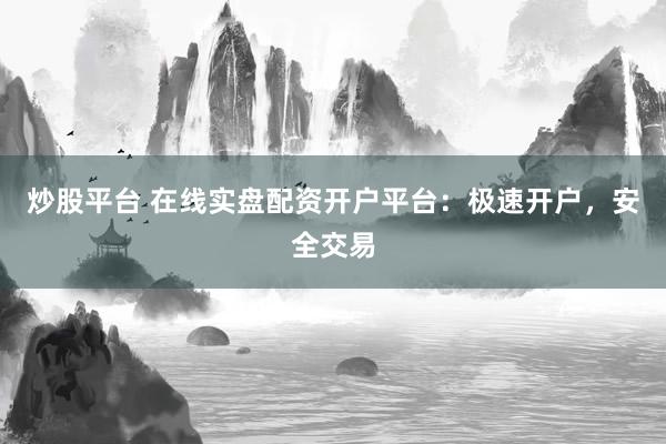 炒股平台 在线实盘配资开户平台：极速开户，安全交易