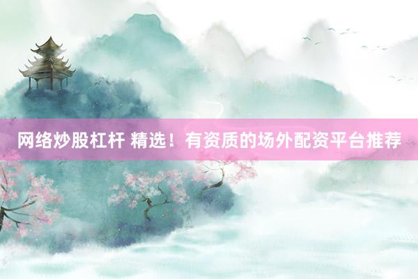 网络炒股杠杆 精选！有资质的场外配资平台推荐