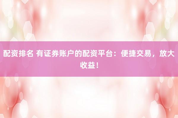 配资排名 有证券账户的配资平台：便捷交易，放大收益！