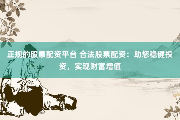 正规的股票配资平台 合法股票配资：助您稳健投资，实现财富增值