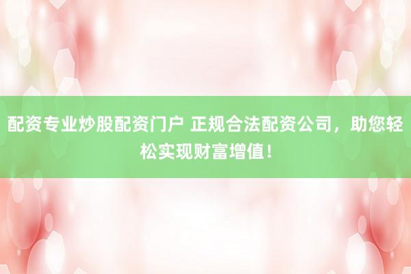 配资专业炒股配资门户 正规合法配资公司，助您轻松实现财富增值！
