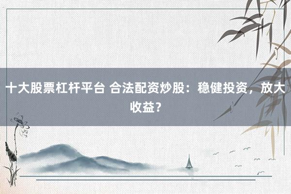 十大股票杠杆平台 合法配资炒股：稳健投资，放大收益？