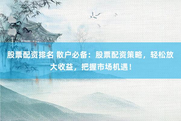 股票配资排名 散户必备：股票配资策略，轻松放大收益，把握市场机遇！
