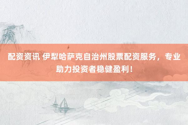 配资资讯 伊犁哈萨克自治州股票配资服务，专业助力投资者稳健盈利！