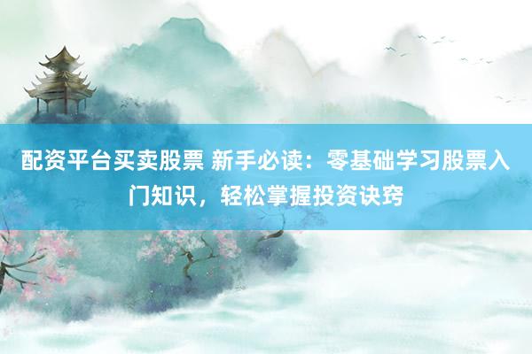 配资平台买卖股票 新手必读：零基础学习股票入门知识，轻松掌握投资诀窍