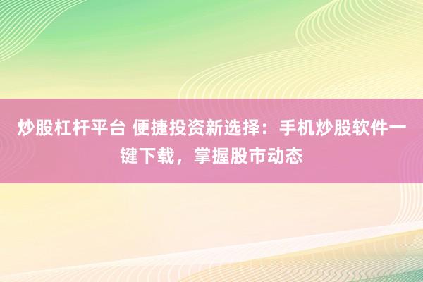 炒股杠杆平台 便捷投资新选择：手机炒股软件一键下载，掌握股市动态