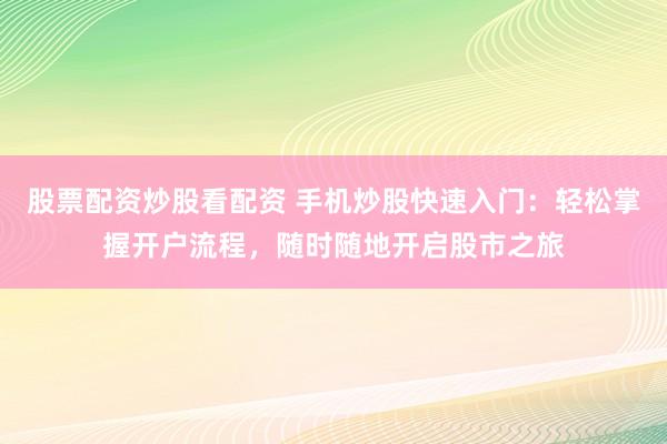 股票配资炒股看配资 手机炒股快速入门：轻松掌握开户流程，随时随地开启股市之旅