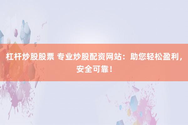 杠杆炒股股票 专业炒股配资网站：助您轻松盈利，安全可靠！