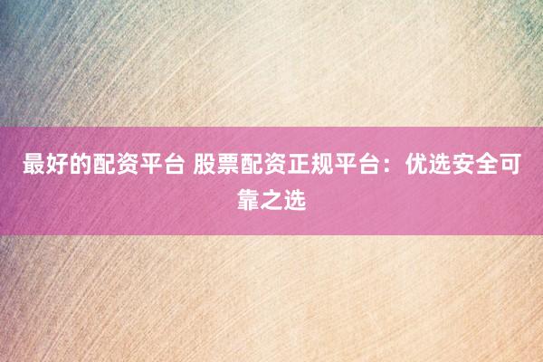 最好的配资平台 股票配资正规平台：优选安全可靠之选
