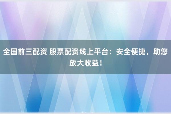全国前三配资 股票配资线上平台：安全便捷，助您放大收益！