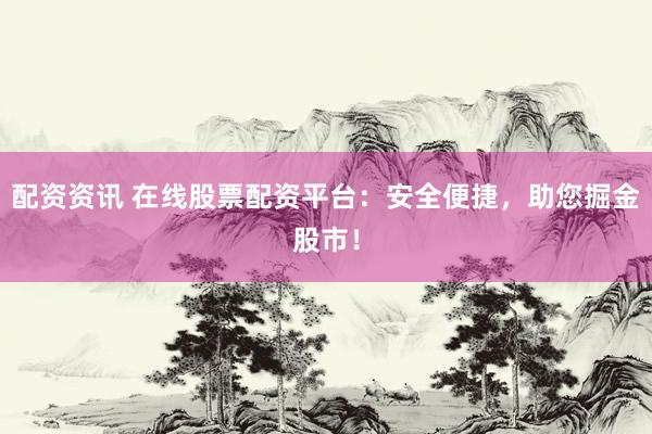 配资资讯 在线股票配资平台：安全便捷，助您掘金股市！