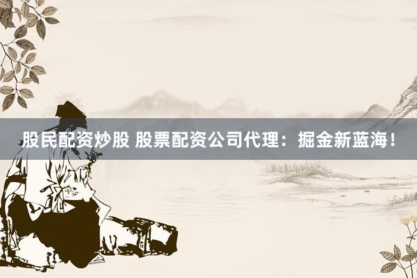 股民配资炒股 股票配资公司代理：掘金新蓝海！