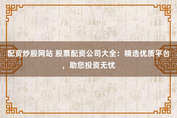 配资炒股网站 股票配资公司大全：精选优质平台，助您投资无忧