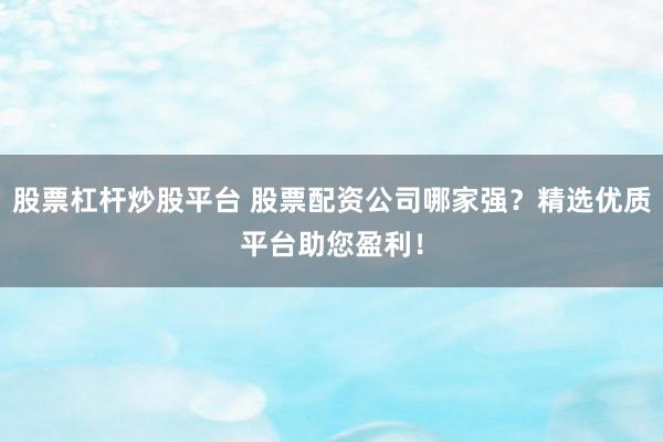 股票杠杆炒股平台 股票配资公司哪家强？精选优质平台助您盈利！
