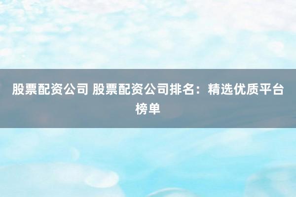 股票配资公司 股票配资公司排名：精选优质平台榜单
