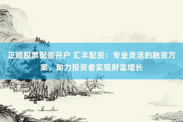 正规股票配资开户 汇丰配资：专业灵活的融资方案，助力投资者实现财富增长