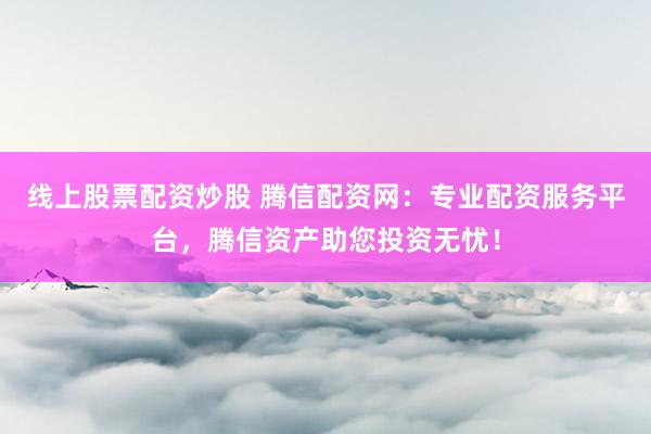 线上股票配资炒股 腾信配资网：专业配资服务平台，腾信资产助您投资无忧！