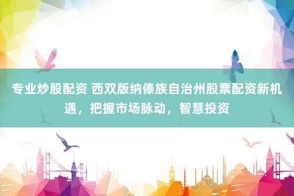 专业炒股配资 西双版纳傣族自治州股票配资新机遇，把握市场脉动，智慧投资