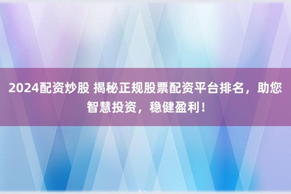 2024配资炒股 揭秘正规股票配资平台排名，助您智慧投资，稳健盈利！