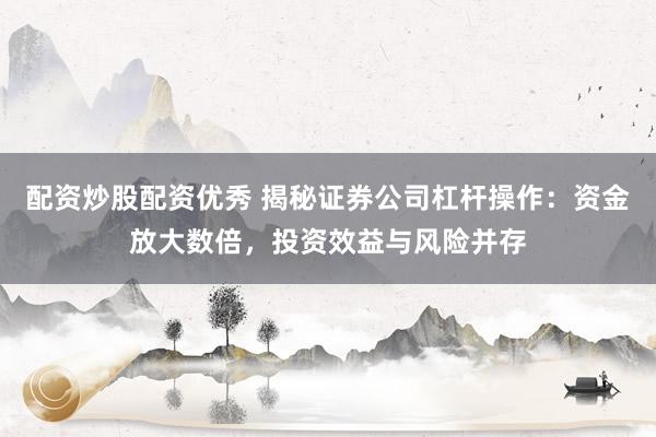 配资炒股配资优秀 揭秘证券公司杠杆操作：资金放大数倍，投资效益与风险并存
