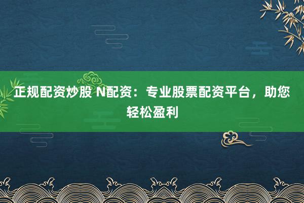 正规配资炒股 N配资：专业股票配资平台，助您轻松盈利