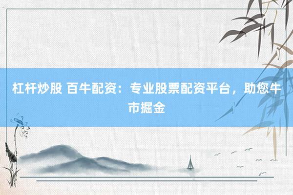 杠杆炒股 百牛配资：专业股票配资平台，助您牛市掘金