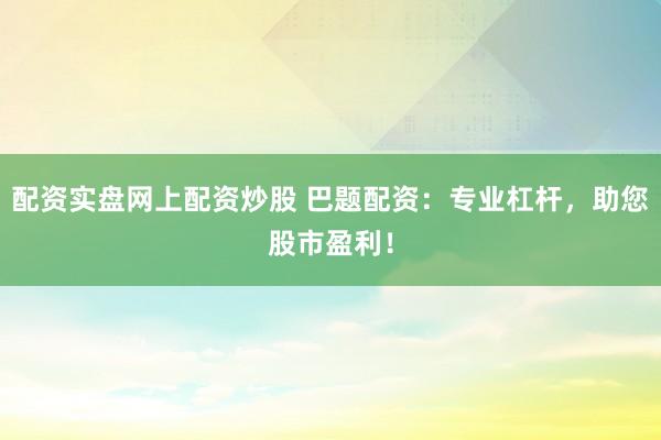 配资实盘网上配资炒股 巴题配资：专业杠杆，助您股市盈利！