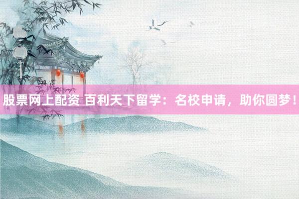股票网上配资 百利天下留学：名校申请，助你圆梦！