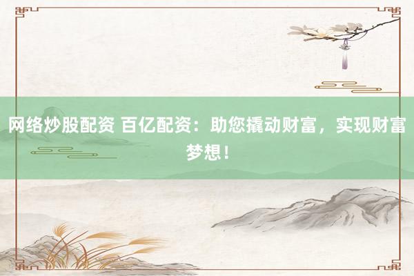 网络炒股配资 百亿配资：助您撬动财富，实现财富梦想！