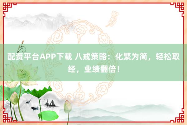配资平台APP下载 八戒策略：化繁为简，轻松取经，业绩翻倍！