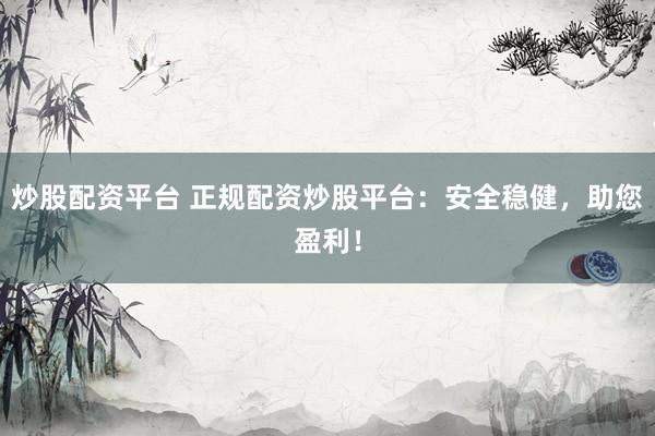 炒股配资平台 正规配资炒股平台：安全稳健，助您盈利！