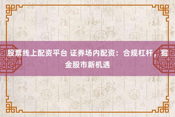 股票线上配资平台 证券场内配资：合规杠杆，掘金股市新机遇