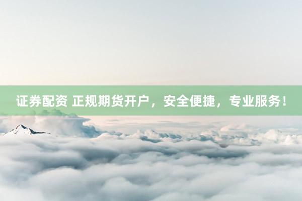 证券配资 正规期货开户，安全便捷，专业服务！
