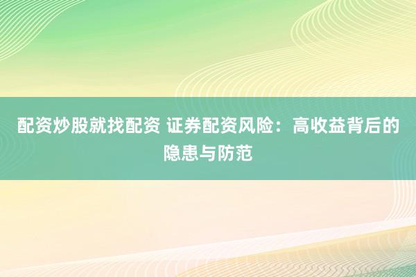 配资炒股就找配资 证券配资风险：高收益背后的隐患与防范