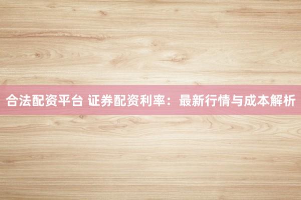 合法配资平台 证券配资利率：最新行情与成本解析