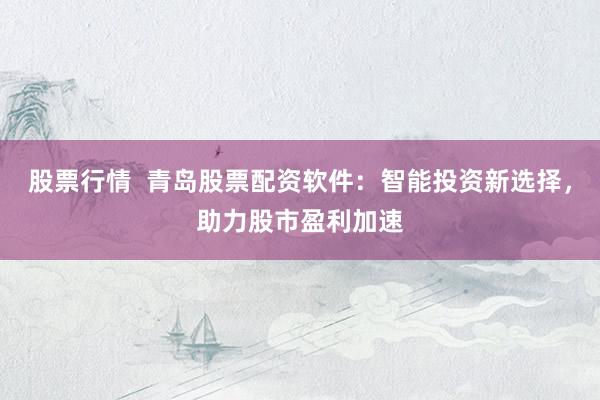 股票行情  青岛股票配资软件：智能投资新选择，助力股市盈利加速