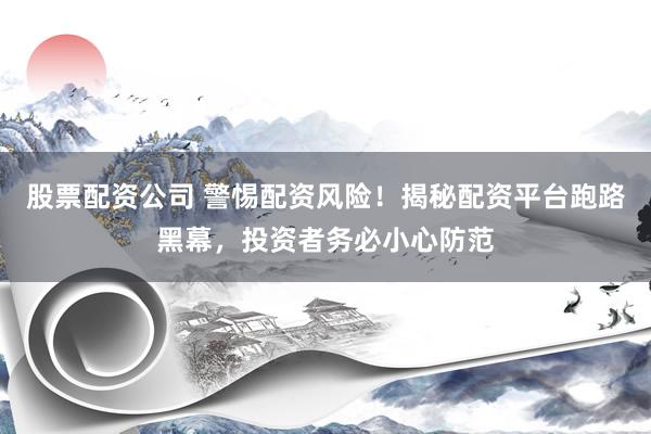 股票配资公司 警惕配资风险！揭秘配资平台跑路黑幕，投资者务必小心防范