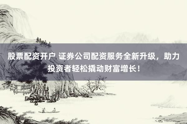 股票配资开户 证券公司配资服务全新升级，助力投资者轻松撬动财富增长！