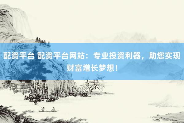 配资平台 配资平台网站：专业投资利器，助您实现财富增长梦想！