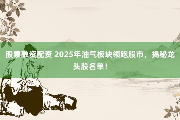 股票融资配资 2025年油气板块领跑股市，揭秘龙头股名单！