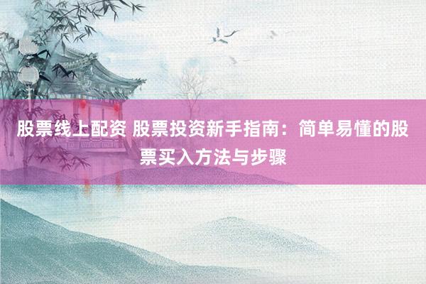 股票线上配资 股票投资新手指南：简单易懂的股票买入方法与步骤