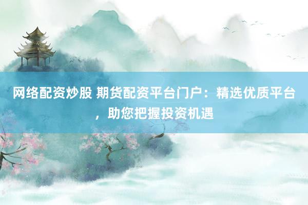 网络配资炒股 期货配资平台门户：精选优质平台，助您把握投资机遇