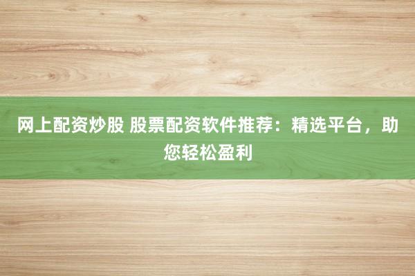 网上配资炒股 股票配资软件推荐：精选平台，助您轻松盈利