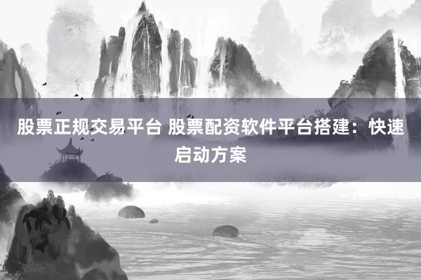 股票正规交易平台 股票配资软件平台搭建：快速启动方案