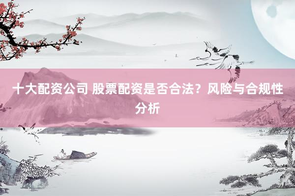 十大配资公司 股票配资是否合法？风险与合规性分析