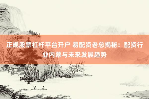 正规股票杠杆平台开户 易配资老总揭秘：配资行业内幕与未来发展趋势