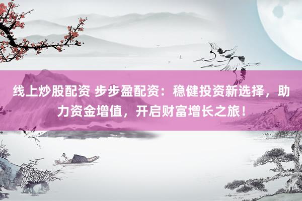 线上炒股配资 步步盈配资：稳健投资新选择，助力资金增值，开启财富增长之旅！