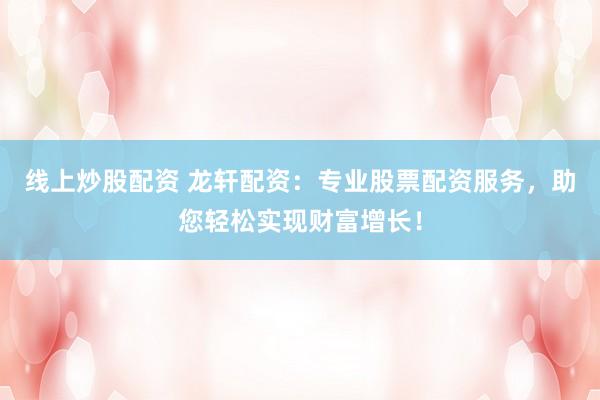 线上炒股配资 龙轩配资：专业股票配资服务，助您轻松实现财富增长！